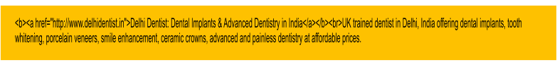 <b><a href="http://www.delhidentist.in">Delhi Dentist: Dental Implants & Advanced Dentistry in India</a></b><br>UK trained dentist in Delhi, India offering dental implants, tooth whitening, porcelain veneers, smile enhancement, ceramic crowns, advanced and painless dentistry at affordable prices.